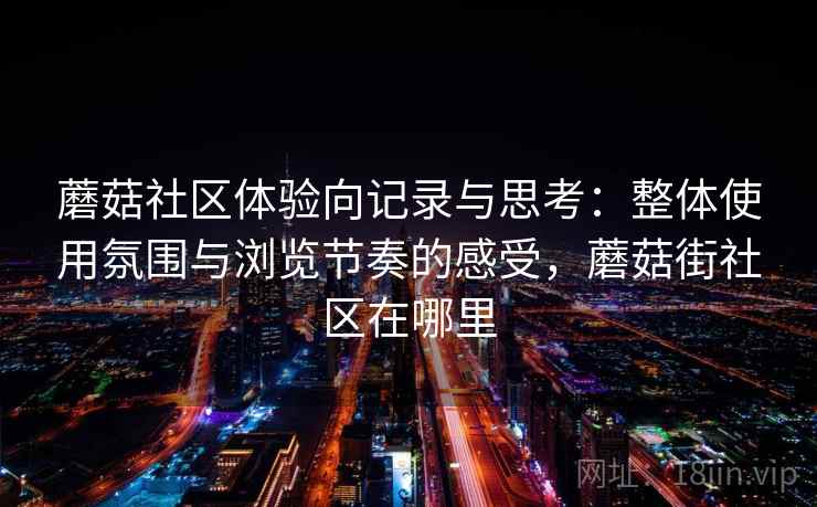蘑菇社区体验向记录与思考：整体使用氛围与浏览节奏的感受，蘑菇街社区在哪里