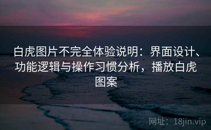 白虎图片不完全体验说明:界面设计、功能逻辑与操作习惯分析,播放白虎图案 白虎图片不完全体验说明:界面设计、功能逻辑与操作习惯分析,播放白虎图案