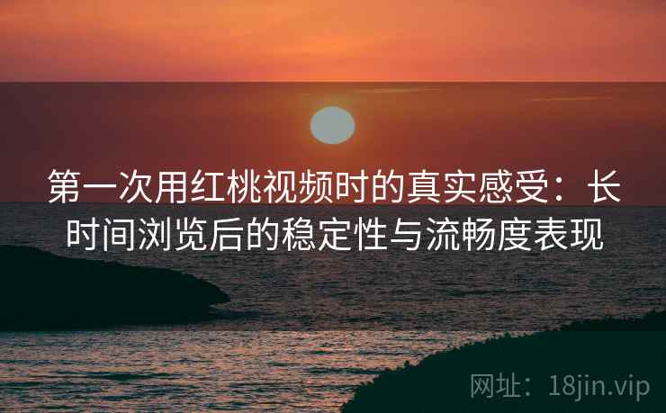 第一次用红桃视频时的真实感受:长时间浏览后的稳定性与流畅度表现 第一次用红桃视频时的真实感受:长时间浏览后的稳定性与流畅度表现