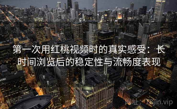 第一次用红桃视频时的真实感受:长时间浏览后的稳定性与流畅度表现 第一次用红桃视频时的真实感受:长时间浏览后的稳定性与流畅度表现