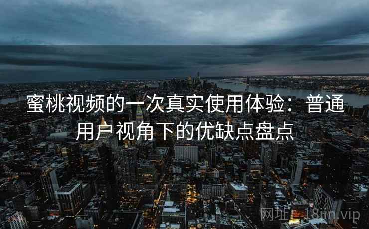 蜜桃视频的一次真实使用体验：普通用户视角下的优缺点盘点