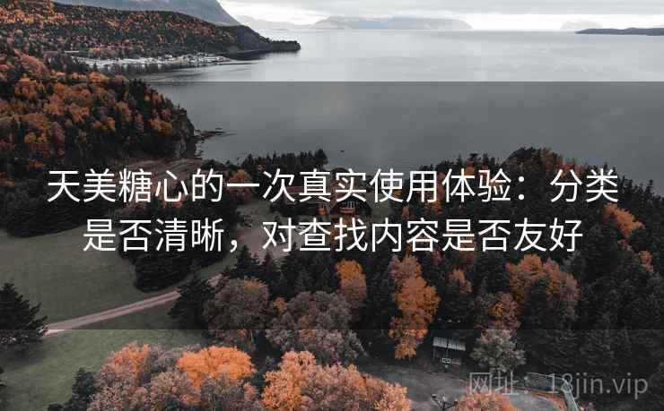 天美糖心的一次真实使用体验:分类是否清晰,对查找内容是否友好 天美糖心的一次真实使用体验:分类是否清晰,对查找内容是否友好