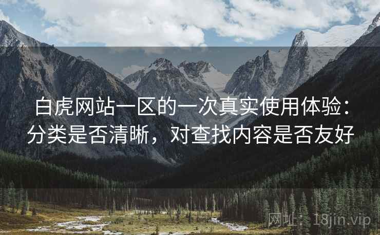 白虎网站一区的一次真实使用体验:分类是否清晰,对查找内容是否友好 白虎网站一区的一次真实使用体验:分类是否清晰,对查找内容是否友好