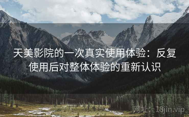天美影院的一次真实使用体验:反复使用后对整体体验的重新认识 天美影院的一次真实使用体验:反复使用后对整体体验的重新认识