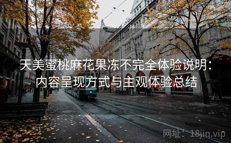 天美蜜桃麻花果冻不完全体验说明:内容呈现方式与主观体验总结 天美蜜桃麻花果冻不完全体验说明:内容呈现方式与主观体验总结