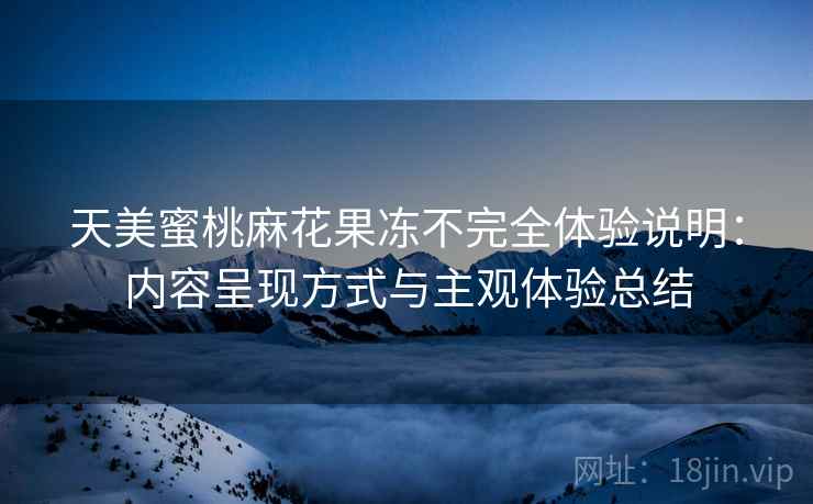 天美蜜桃麻花果冻不完全体验说明:内容呈现方式与主观体验总结 天美蜜桃麻花果冻不完全体验说明:内容呈现方式与主观体验总结