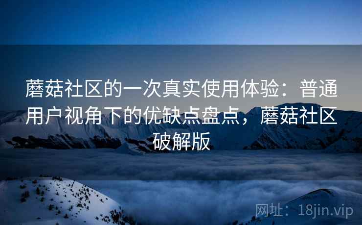 蘑菇社区的一次真实使用体验:普通用户视角下的优缺点盘点,蘑菇社区破解版 蘑菇社区的一次真实使用体验:普通用户视角下的优缺点盘点,蘑菇社区破解版