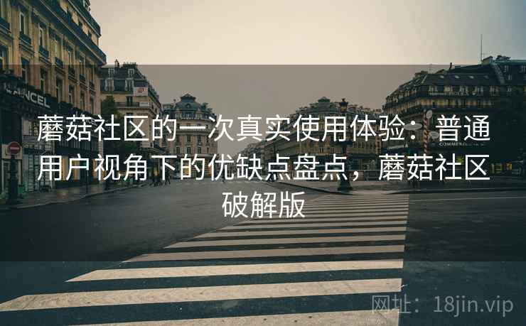 蘑菇社区的一次真实使用体验:普通用户视角下的优缺点盘点,蘑菇社区破解版 蘑菇社区的一次真实使用体验:普通用户视角下的优缺点盘点,蘑菇社区破解版