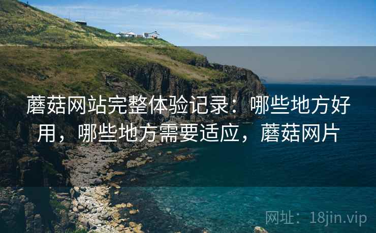 蘑菇网站完整体验记录:哪些地方好用,哪些地方需要适应,蘑菇网片 蘑菇网站完整体验记录:哪些地方好用,哪些地方需要适应,蘑菇网片