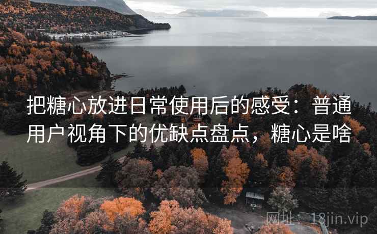 把糖心放进日常使用后的感受:普通用户视角下的优缺点盘点,糖心是啥 把糖心放进日常使用后的感受:普通用户视角下的优缺点盘点,糖心是啥