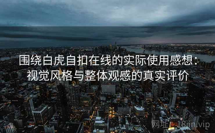 围绕白虎自扣在线的实际使用感想:视觉风格与整体观感的真实评价 围绕白虎自扣在线的实际使用感想:视觉风格与整体观感的真实评价