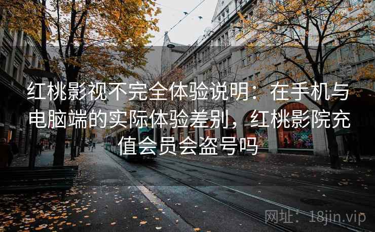 红桃影视不完全体验说明:在手机与电脑端的实际体验差别,红桃影院充值会员会盗号吗 红桃影视不完全体验说明:在手机与电脑端的实际体验差别,红桃影院充值会员会盗号吗