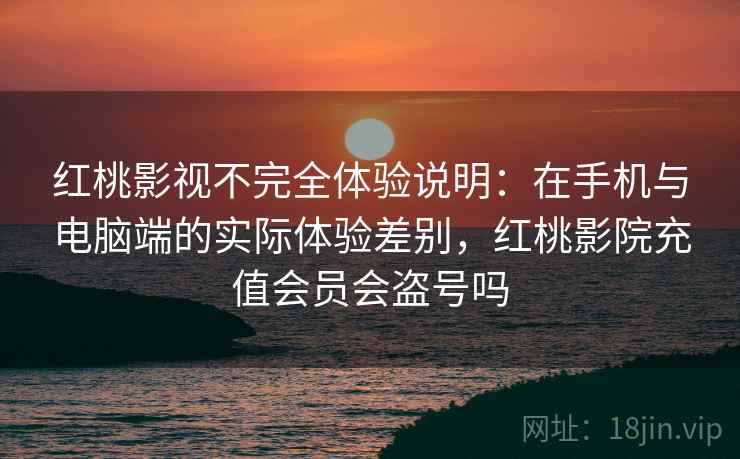 红桃影视不完全体验说明:在手机与电脑端的实际体验差别,红桃影院充值会员会盗号吗 红桃影视不完全体验说明:在手机与电脑端的实际体验差别,红桃影院充值会员会盗号吗