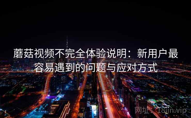 蘑菇视频不完全体验说明:新用户最容易遇到的问题与应对方式 蘑菇视频不完全体验说明:新用户最容易遇到的问题与应对方式