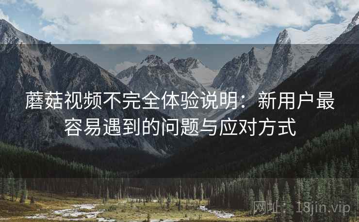 蘑菇视频不完全体验说明:新用户最容易遇到的问题与应对方式 蘑菇视频不完全体验说明:新用户最容易遇到的问题与应对方式