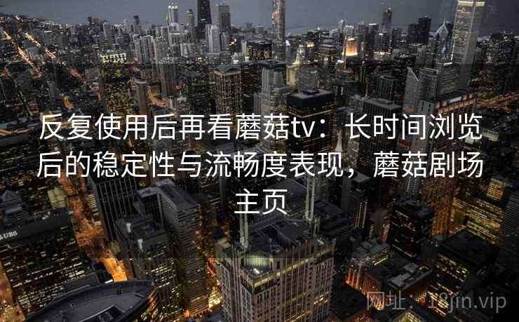 反复使用后再看蘑菇tv:长时间浏览后的稳定性与流畅度表现,蘑菇剧场主页 反复使用后再看蘑菇tv:长时间浏览后的稳定性与流畅度表现,蘑菇剧场主页