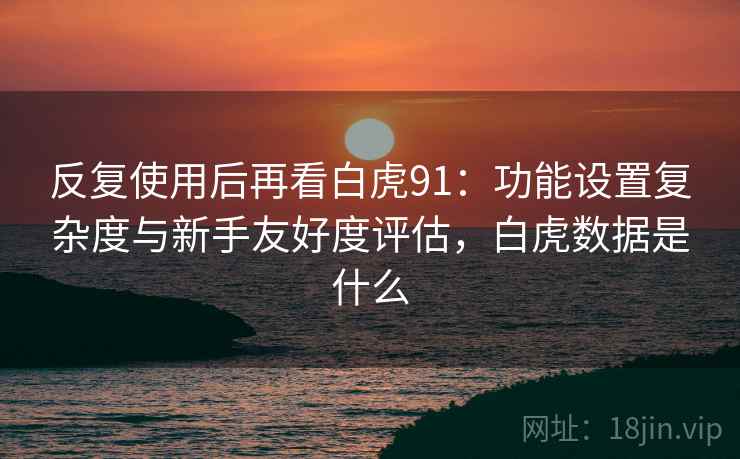 反复使用后再看白虎91：功能设置复杂度与新手友好度评估，白虎数据是什么