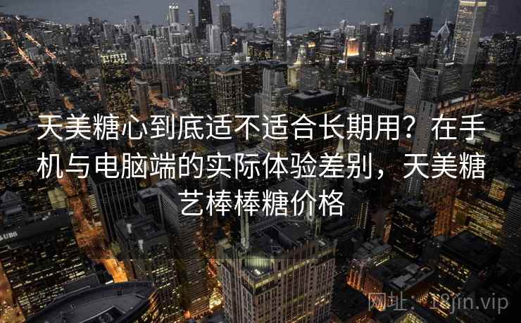 天美糖心到底适不适合长期用?在手机与电脑端的实际体验差别,天美糖艺棒棒糖价格 天美糖心到底适不适合长期用?在手机与电脑端的实际体验差别,天美糖艺棒棒糖价格