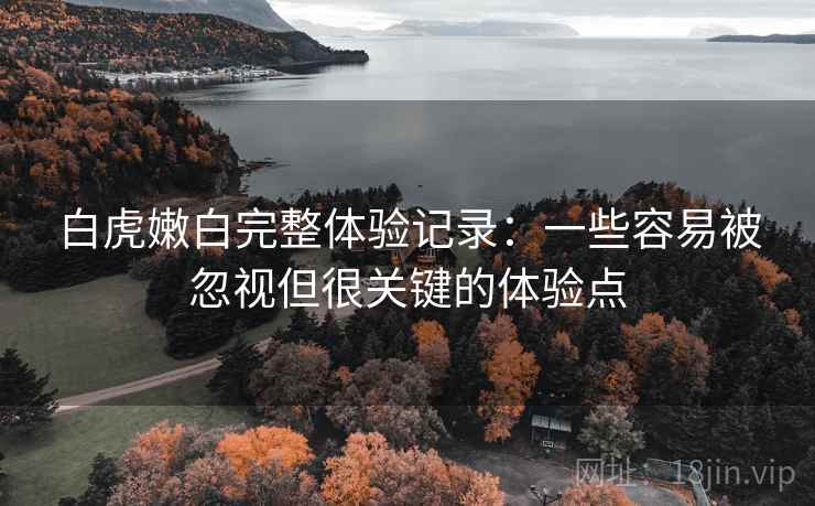 白虎嫩白完整体验记录:一些容易被忽视但很关键的体验点 白虎嫩白完整体验记录:一些容易被忽视但很关键的体验点