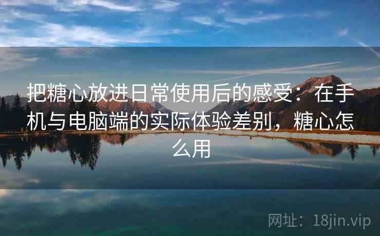 把糖心放进日常使用后的感受:在手机与电脑端的实际体验差别,糖心怎么用 把糖心放进日常使用后的感受:在手机与电脑端的实际体验差别,糖心怎么用