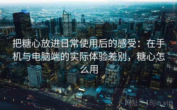 把糖心放进日常使用后的感受：在手机与电脑端的实际体验差别，糖心怎么用