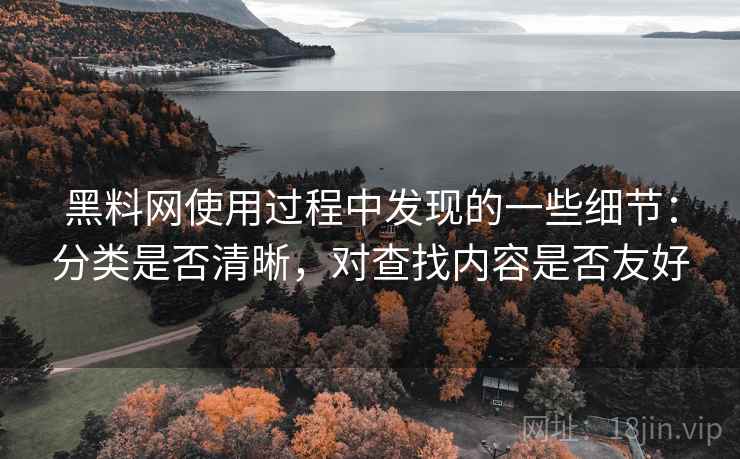 黑料网使用过程中发现的一些细节:分类是否清晰,对查找内容是否友好 黑料网使用过程中发现的一些细节:分类是否清晰,对查找内容是否友好