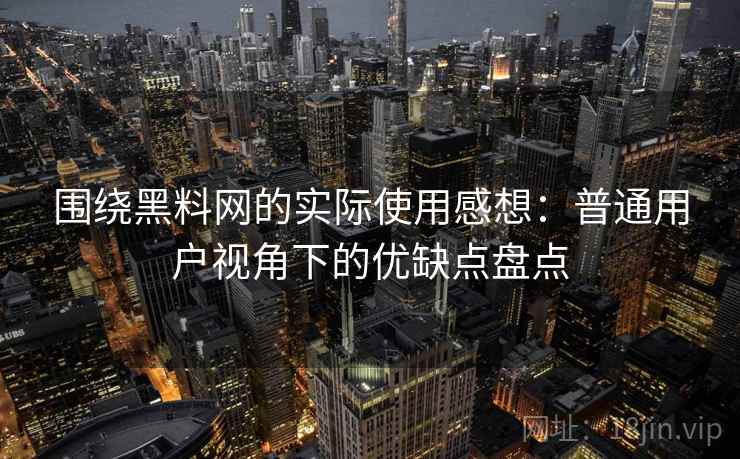 围绕黑料网的实际使用感想:普通用户视角下的优缺点盘点 围绕黑料网的实际使用感想:普通用户视角下的优缺点盘点