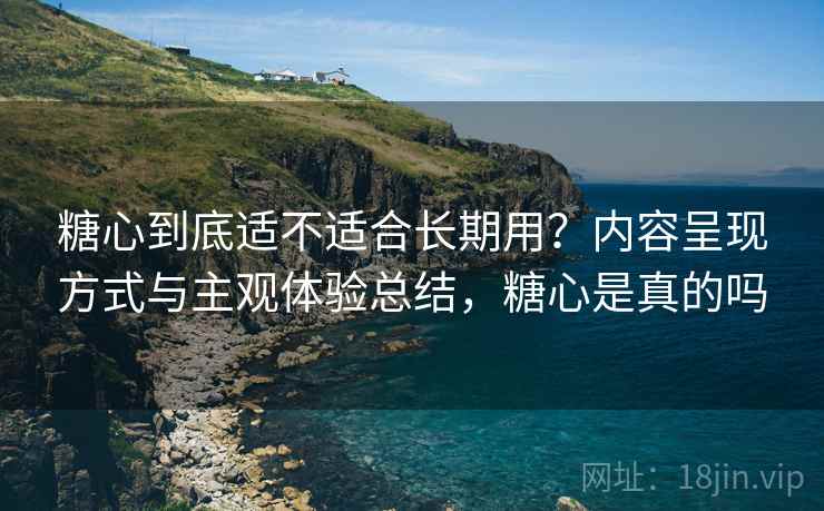 糖心到底适不适合长期用?内容呈现方式与主观体验总结,糖心是真的吗 糖心到底适不适合长期用?内容呈现方式与主观体验总结,糖心是真的吗