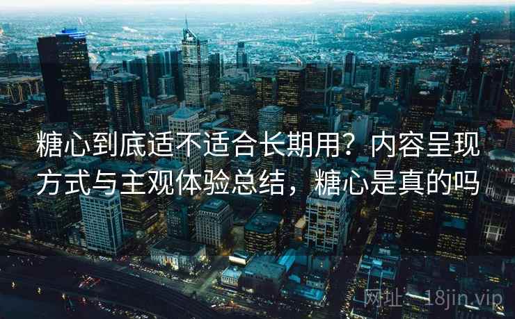 糖心到底适不适合长期用?内容呈现方式与主观体验总结,糖心是真的吗 糖心到底适不适合长期用?内容呈现方式与主观体验总结,糖心是真的吗