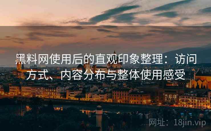 黑料网使用后的直观印象整理:访问方式、内容分布与整体使用感受 黑料网使用后的直观印象整理:访问方式、内容分布与整体使用感受