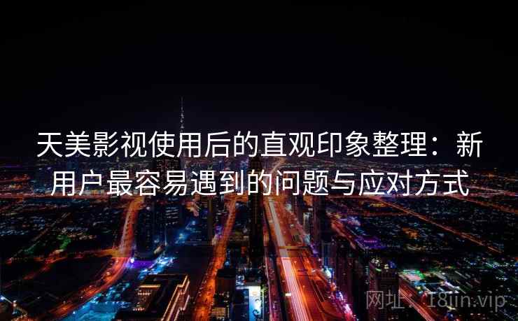 天美影视使用后的直观印象整理:新用户最容易遇到的问题与应对方式 天美影视使用后的直观印象整理:新用户最容易遇到的问题与应对方式