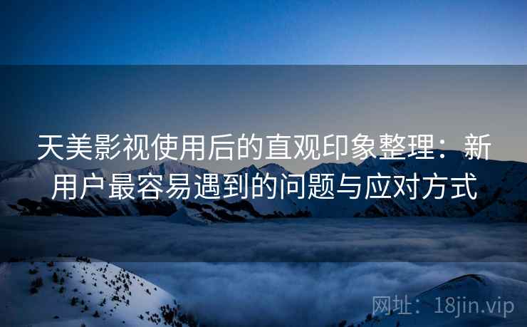 天美影视使用后的直观印象整理:新用户最容易遇到的问题与应对方式 天美影视使用后的直观印象整理:新用户最容易遇到的问题与应对方式
