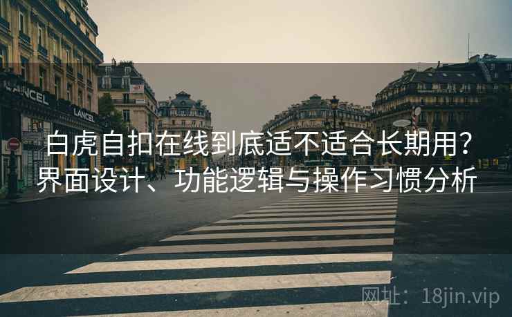 白虎自扣在线到底适不适合长期用?界面设计、功能逻辑与操作习惯分析 白虎自扣在线到底适不适合长期用?界面设计、功能逻辑与操作习惯分析