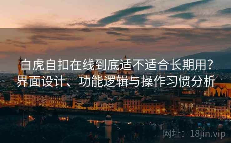 白虎自扣在线到底适不适合长期用?界面设计、功能逻辑与操作习惯分析 白虎自扣在线到底适不适合长期用?界面设计、功能逻辑与操作习惯分析