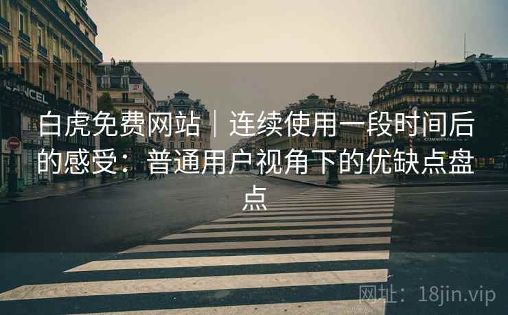 白虎免费网站|连续使用一段时间后的感受:普通用户视角下的优缺点盘点 白虎免费网站|连续使用一段时间后的感受:普通用户视角下的优缺点盘点