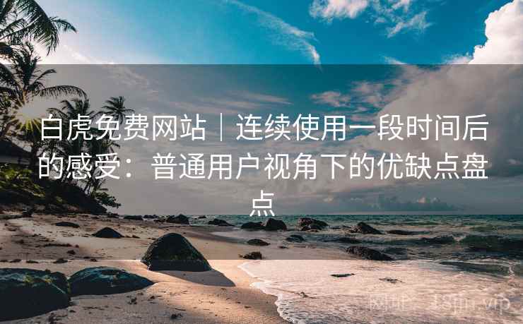 白虎免费网站|连续使用一段时间后的感受:普通用户视角下的优缺点盘点 白虎免费网站|连续使用一段时间后的感受:普通用户视角下的优缺点盘点
