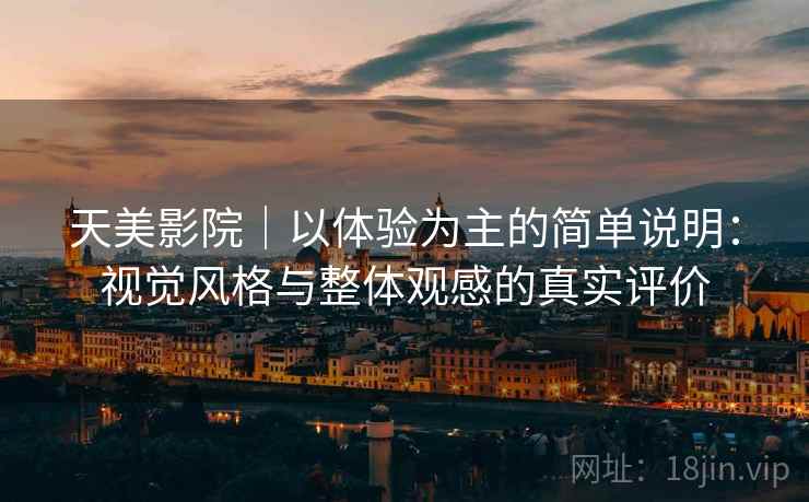 天美影院|以体验为主的简单说明:视觉风格与整体观感的真实评价 天美影院|以体验为主的简单说明:视觉风格与整体观感的真实评价