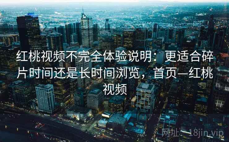 红桃视频不完全体验说明:更适合碎片时间还是长时间浏览,首页—红桃视频 红桃视频不完全体验说明:更适合碎片时间还是长时间浏览,首页—红桃视频
