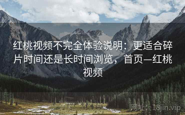 红桃视频不完全体验说明:更适合碎片时间还是长时间浏览,首页—红桃视频 红桃视频不完全体验说明:更适合碎片时间还是长时间浏览,首页—红桃视频