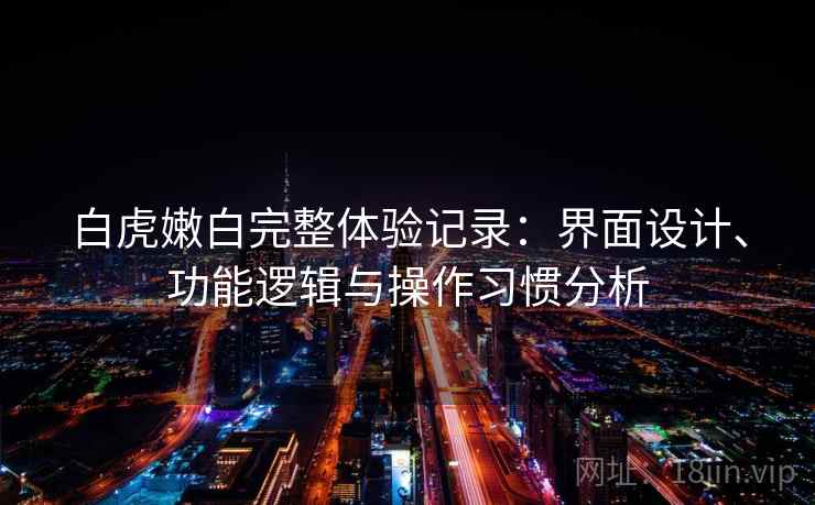 白虎嫩白完整体验记录:界面设计、功能逻辑与操作习惯分析 白虎嫩白完整体验记录:界面设计、功能逻辑与操作习惯分析