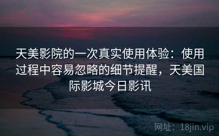 天美影院的一次真实使用体验:使用过程中容易忽略的细节提醒,天美国际影城今日影讯 天美影院的一次真实使用体验:使用过程中容易忽略的细节提醒,天美国际影城今日影讯