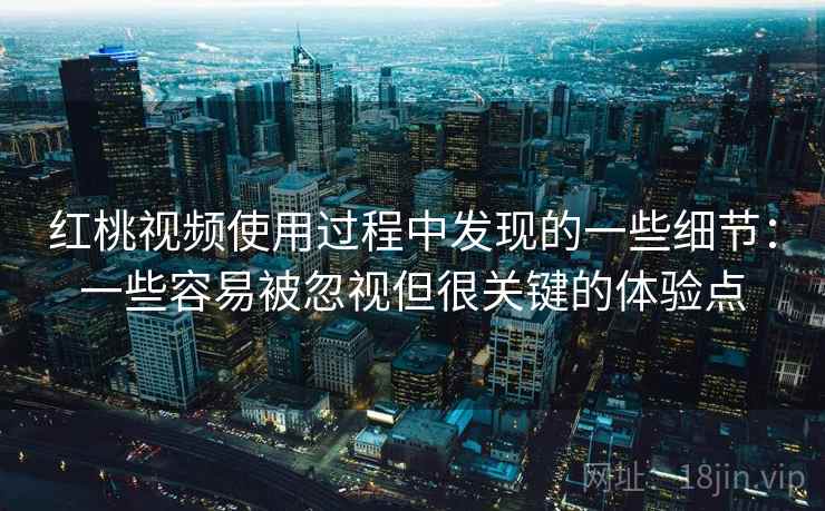 红桃视频使用过程中发现的一些细节:一些容易被忽视但很关键的体验点 红桃视频使用过程中发现的一些细节:一些容易被忽视但很关键的体验点