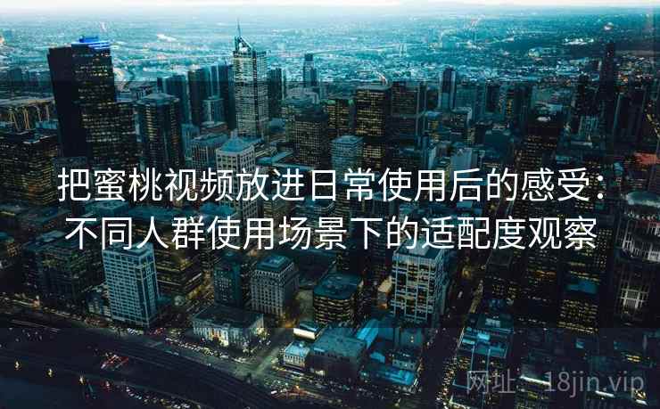 把蜜桃视频放进日常使用后的感受:不同人群使用场景下的适配度观察 把蜜桃视频放进日常使用后的感受:不同人群使用场景下的适配度观察