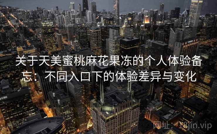 关于天美蜜桃麻花果冻的个人体验备忘：不同入口下的体验差异与变化