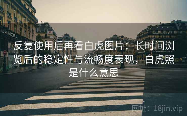 反复使用后再看白虎图片:长时间浏览后的稳定性与流畅度表现,白虎照是什么意思 反复使用后再看白虎图片:长时间浏览后的稳定性与流畅度表现,白虎照是什么意思