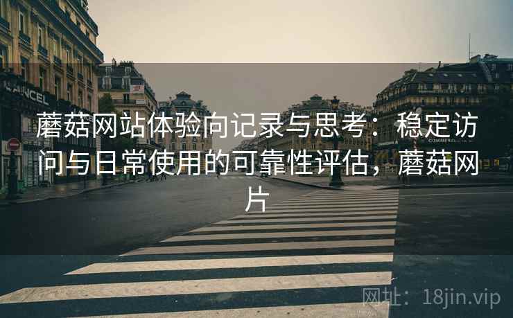 蘑菇网站体验向记录与思考：稳定访问与日常使用的可靠性评估，蘑菇网片