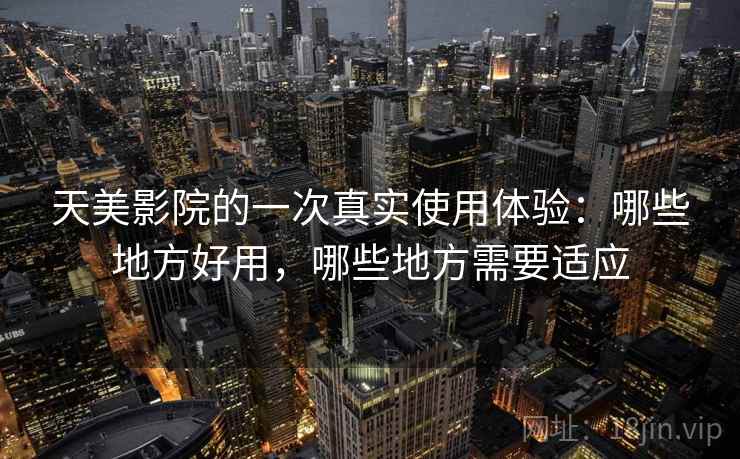 天美影院的一次真实使用体验：哪些地方好用，哪些地方需要适应