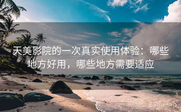 天美影院的一次真实使用体验:哪些地方好用,哪些地方需要适应 天美影院的一次真实使用体验:哪些地方好用,哪些地方需要适应