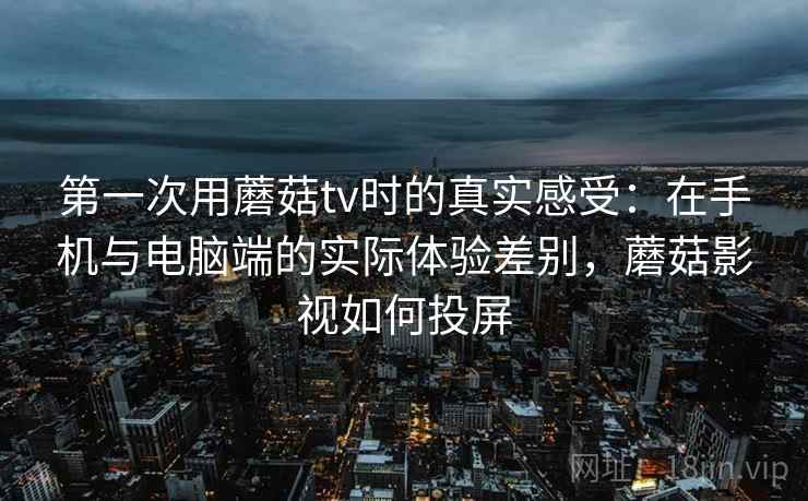 第一次用蘑菇tv时的真实感受：在手机与电脑端的实际体验差别，蘑菇影视如何投屏