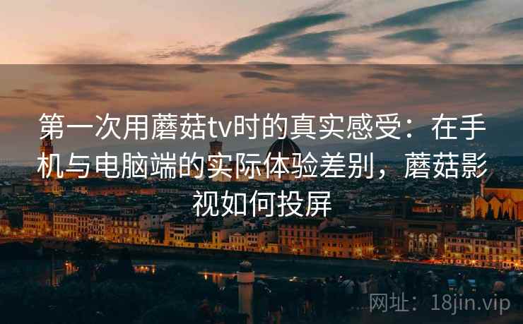 第一次用蘑菇tv时的真实感受：在手机与电脑端的实际体验差别，蘑菇影视如何投屏